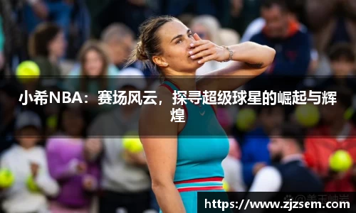 小希NBA：赛场风云，探寻超级球星的崛起与辉煌